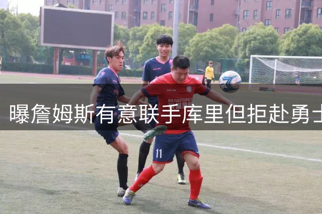 曝詹姆斯有意联手库里但拒赴勇士 76人成最终选择